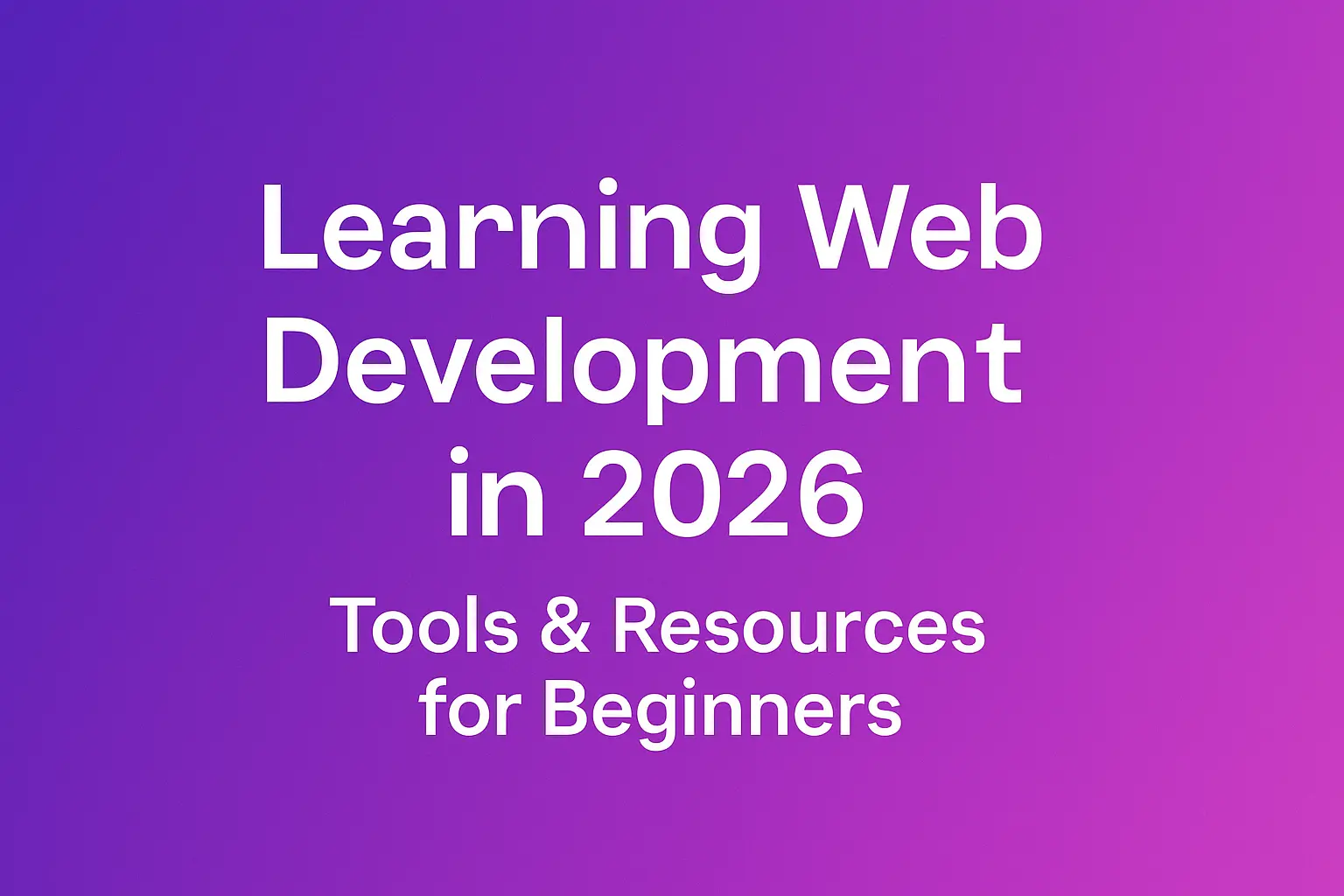 Learning Web Development in 2026: Best Tools & Resources for Absolute Beginners Learning Web Development in 2026: Best Tools & Resources for Absolute Beginners